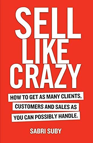 Sell Like Crazy: How To Get As Many Clients, Customers and Sales As You Can Possibly Handle